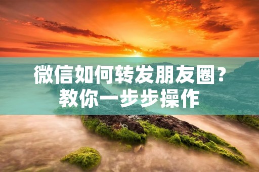 微信如何转发朋友圈?教你一步步操作 微信如何转发朋友圈?教你一步步操作