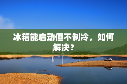 冰箱能启动但不制冷,如何解决? 冰箱能启动但不制冷,如何解决?