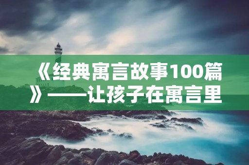 《经典寓言故事100篇》——让孩子在寓言里找到成长的力量