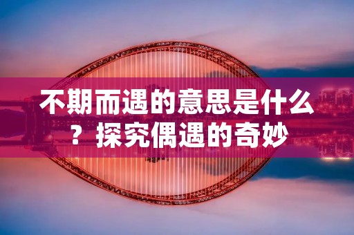 不期而遇的意思是什么?探究偶遇的奇妙