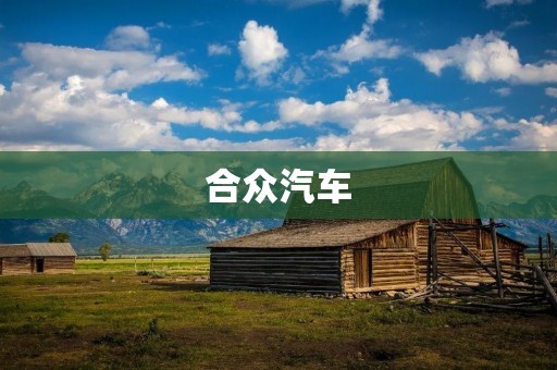 合众汽车:中国汽车行业的新锐力量 合众汽车:中国汽车行业的新锐力量