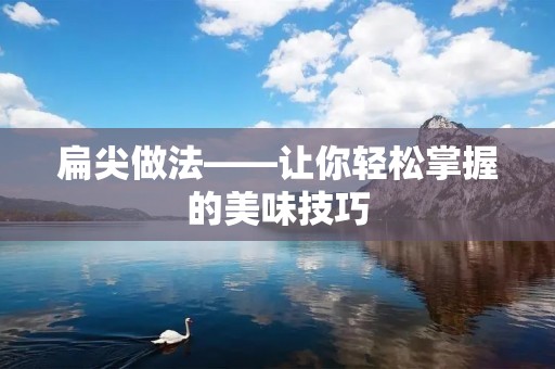 扁尖做法——让你轻松掌握的美味技巧