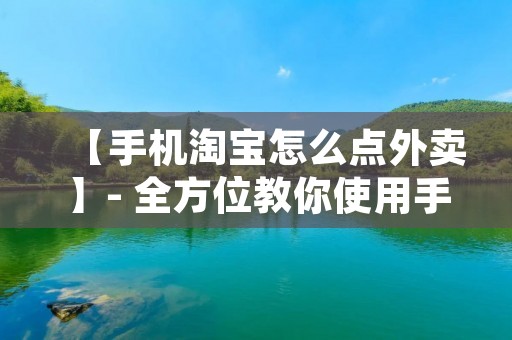 【手机淘宝怎么点外卖】- 全方位教你使用手机淘宝订外卖