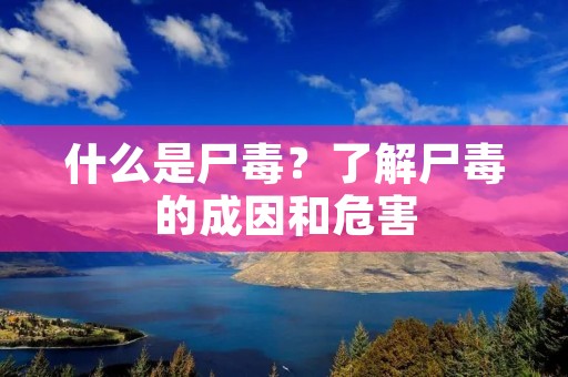 什么是尸毒？了解尸毒的成因和危害