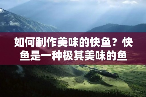 如何制作美味的快鱼?快鱼是一种极其美味的鱼类,其肉质细嫩,肥美可口,口感十分鲜美。快鱼的制作方法有很多种,下面就来介绍一下几种制作方法,希望对您有所帮助。 如何制作美味的快鱼?快鱼是一种极其美味的鱼类,其肉质细嫩,肥美可口,口感十分鲜美。快鱼的制作方法有很多种,下面就来介绍一下几种制作方法,希望对您有所帮助。