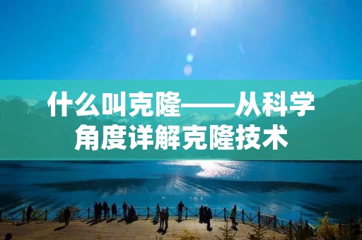 什么叫克隆——从科学角度详解克隆技术