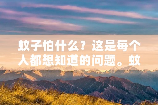 蚊子怕什么？这是每个人都想知道的问题。蚊子是一种常见的昆虫，它们会在夜间出现，吸食人类的血液。蚊子不仅会带来不舒适的痒感，还可能传播疾病。因此，了解蚊子的喜好和它们所怕的东西是非常重要的。