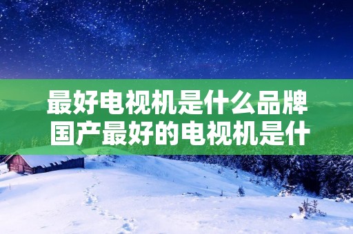 最好电视机是什么品牌 国产最好的电视机是什么品牌 最好电视机是什么品牌 国产最好的电视机是什么品牌