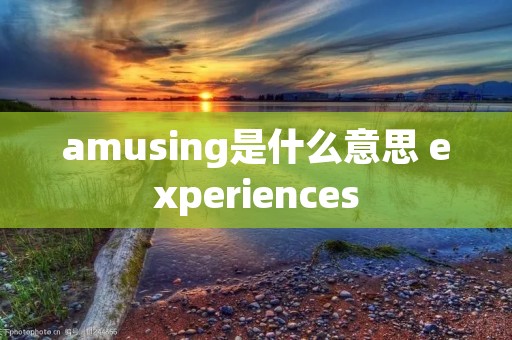 amusing是什么意思 experiences