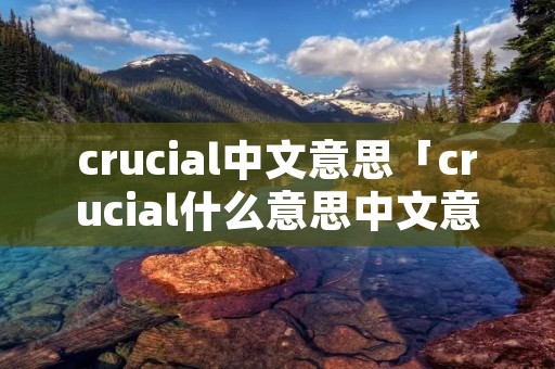 crucial中文意思「crucial什么意思中文意思啊」 crucial中文意思「crucial什么意思中文意思啊」