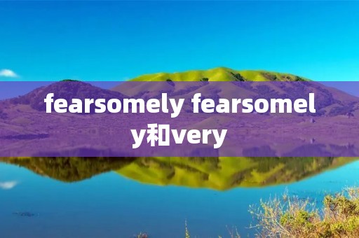 fearsomely fearsomely和very