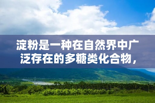 淀粉是一种在自然界中广泛存在的多糖类化合物，也是植物体内的主要储能物质。它由许多葡萄糖分子通过α-1,4键和α-1,6键连接而成，具有较高的稳定性和可溶性，是植物细胞壁的重要组成部分。