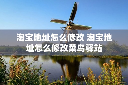 淘宝地址怎么修改 淘宝地址怎么修改菜鸟驿站