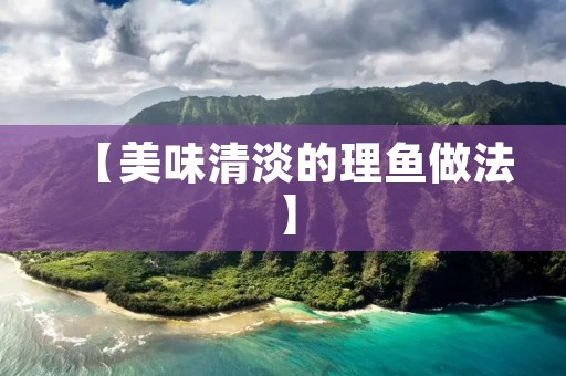 【美味清淡的理鱼做法】 【美味清淡的理鱼做法】