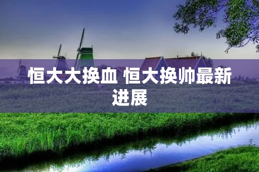 恒大大换血 恒大换帅最新进展