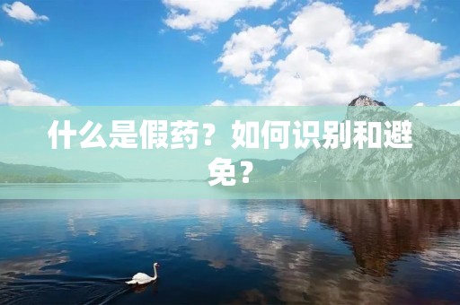 什么是假药？如何识别和避免？