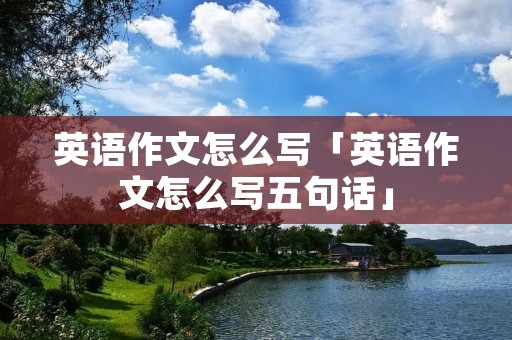 英语作文怎么写「英语作文怎么写五句话」