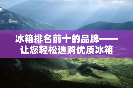 冰箱排名前十的品牌——让您轻松选购优质冰箱 冰箱排名前十的品牌——让您轻松选购优质冰箱