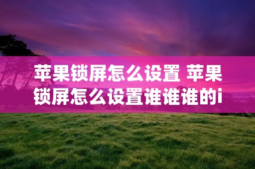 苹果锁屏怎么设置 苹果锁屏怎么设置谁谁谁的iphone