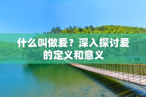 什么叫做爰?深入探讨爰的定义和意义 什么叫做爰?深入探讨爰的定义和意义