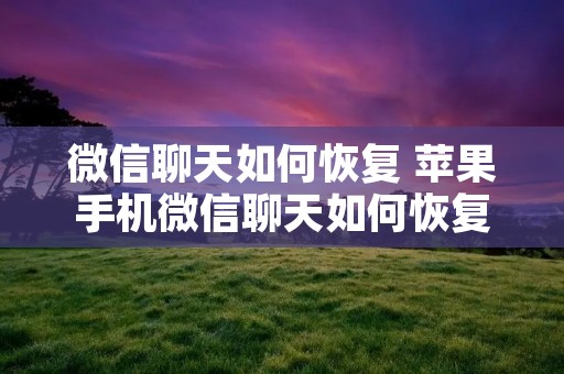微信聊天如何恢复 苹果手机微信聊天如何恢复 微信聊天如何恢复 苹果手机微信聊天如何恢复