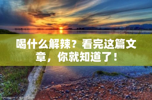 喝什么解辣?看完这篇文章,你就知道了!