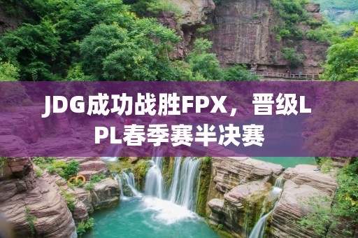 JDG成功战胜FPX，晋级LPL春季赛半决赛