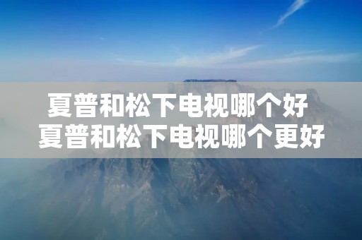 夏普和松下电视哪个好 夏普和松下电视哪个更好 夏普和松下电视哪个好 夏普和松下电视哪个更好