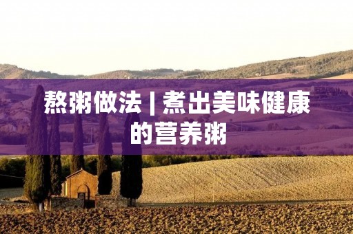 熬粥做法 | 煮出美味健康的营养粥 熬粥做法 | 煮出美味健康的营养粥