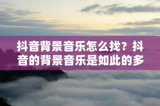 抖音背景音乐怎么找?抖音的背景音乐是如此的多样化和丰富,每一首歌都能够让人沉浸在其中,难以自拔。但是,有时候我们会遇到一首喜欢的歌,但是却不知道歌名,也不知道如何去寻找它。那么,今天我们就来探讨一下如何在抖音中找到自己喜欢的背景音乐。 抖音背景音乐怎么找?抖音的背景音乐是如此的多样化和丰富,每一首歌都能够让人沉浸在其中,难以自拔。但是,有时候我们会遇到一首喜欢的歌,但是却不知道歌名,也不知道如何去寻找它。那么,今天我们就来探讨一下如何在抖音中找到自己喜欢的背景音乐。