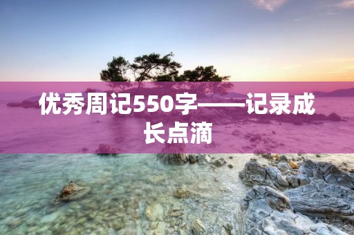 优秀周记550字——记录成长点滴 优秀周记550字——记录成长点滴