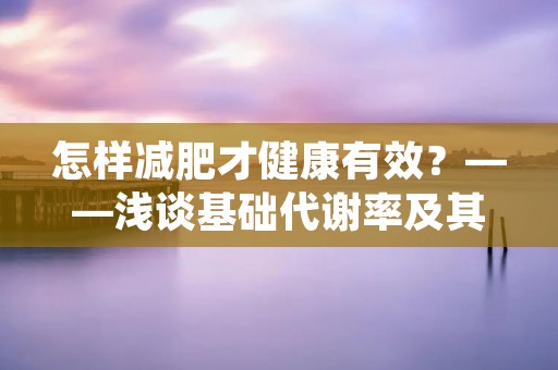 怎样减肥才健康有效?——浅谈基础代谢率及其影响因素 怎样减肥才健康有效?——浅谈基础代谢率及其影响因素