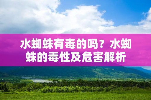 水蜘蛛有毒的吗？水蜘蛛的毒性及危害解析