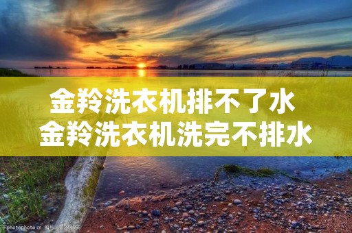 金羚洗衣机排不了水 金羚洗衣机洗完不排水怎么处理 金羚洗衣机排不了水 金羚洗衣机洗完不排水怎么处理