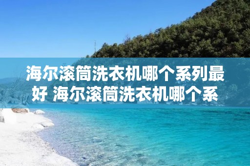 海尔滚筒洗衣机哪个系列最好 海尔滚筒洗衣机哪个系列的好用 海尔滚筒洗衣机哪个系列最好 海尔滚筒洗衣机哪个系列的好用