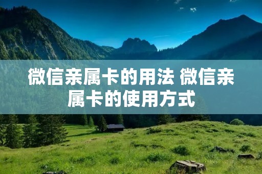 微信亲属卡的用法 微信亲属卡的使用方式 微信亲属卡的用法 微信亲属卡的使用方式