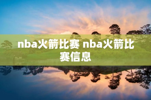 nba火箭比赛 nba火箭比赛信息 nba火箭比赛 nba火箭比赛信息