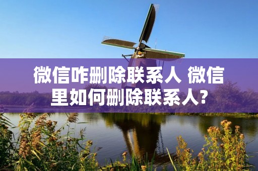 微信咋删除联系人 微信里如何删除联系人?