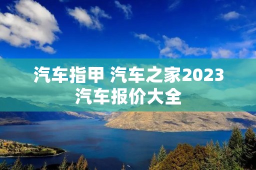 汽车指甲 汽车之家2023汽车报价大全 汽车指甲 汽车之家2023汽车报价大全