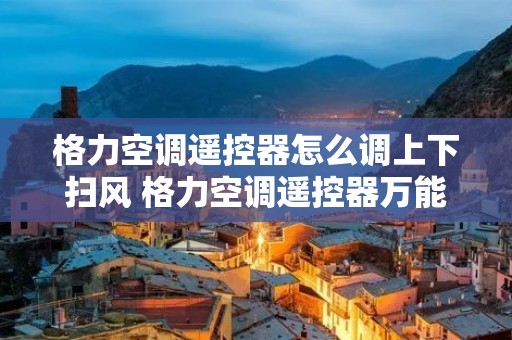 格力空调遥控器怎么调上下扫风 格力空调遥控器万能通用 格力空调遥控器怎么调上下扫风 格力空调遥控器万能通用