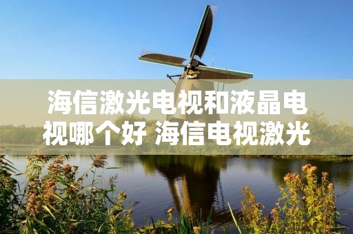 海信激光电视和液晶电视哪个好 海信电视激光电视和液晶电视哪个质量好
