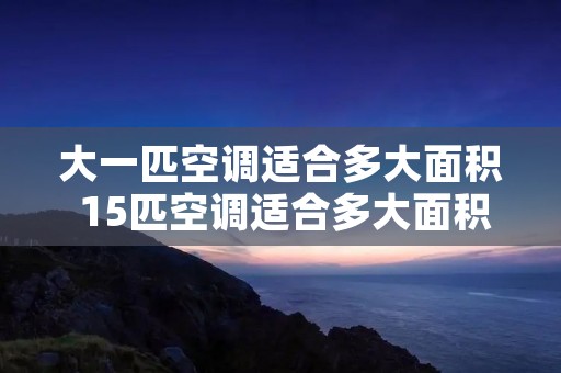 大一匹空调适合多大面积 15匹空调适合多大面积 大一匹空调适合多大面积 15匹空调适合多大面积