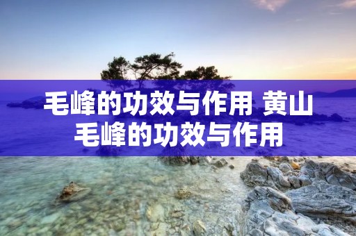 毛峰的功效与作用 黄山毛峰的功效与作用