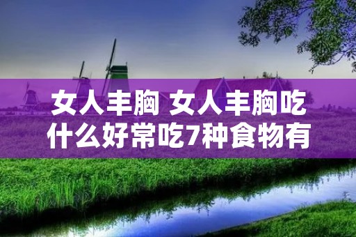 女人丰胸 女人丰胸吃什么好常吃7种食物有助丰胸