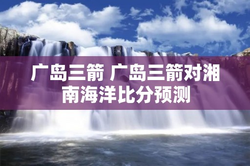 广岛三箭 广岛三箭对湘南海洋比分预测 广岛三箭 广岛三箭对湘南海洋比分预测
