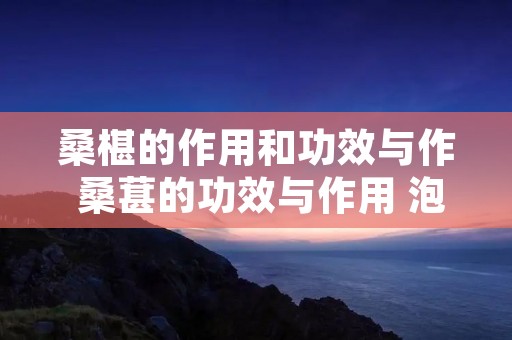 桑椹的作用和功效与作 桑葚的功效与作用 泡酒