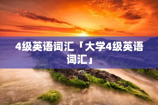 4级英语词汇「大学4级英语词汇」
