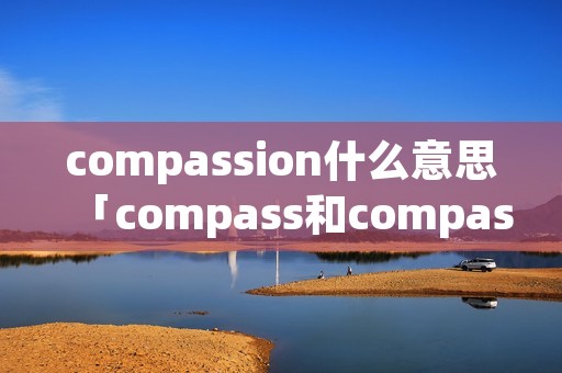 compassion什么意思「compass和compassion」 compassion什么意思「compass和compassion」