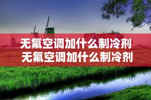 无氟空调加什么制冷剂 无氟空调加什么制冷剂好