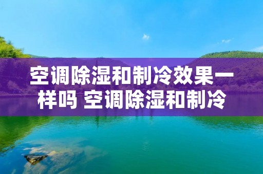 空调除湿和制冷效果一样吗 空调除湿和制冷有何区别
